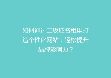 如何通过二级域名租用打造个性化网站，轻松提升品牌影响力？