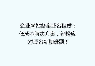 企业网站备案域名租赁：低成本解决方案，轻松应对域名到期难题！