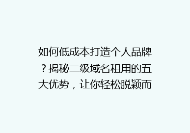 如何低成本打造个人品牌？揭秘二级域名租用的五大优势，让你轻松脱颖而出！