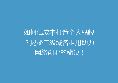 如何低成本打造个人品牌？揭秘二级域名租用助力网络创业的秘诀！