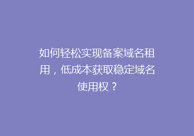 如何轻松实现备案域名租用，低成本获取稳定域名使用权？