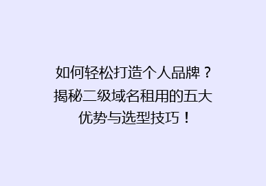如何轻松打造个人品牌？揭秘二级域名租用的五大优势与选型技巧！