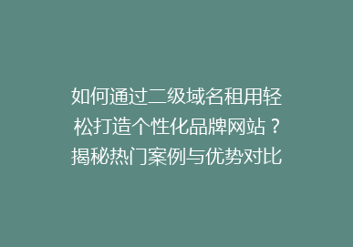 如何通过二级域名租用轻松打造个性化品牌网站？揭秘热门案例与优势对比！