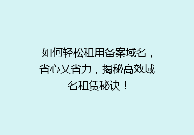 如何轻松租用备案域名，省心又省力，揭秘高效域名租赁秘诀！