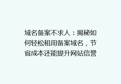 域名备案不求人：揭秘如何轻松租用备案域名，节省成本还能提升网站信誉！