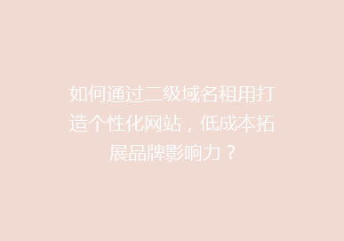 如何通过二级域名租用打造个性化网站，低成本拓展品牌影响力？