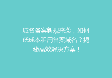 域名备案新规来袭，如何低成本租用备案域名？揭秘高效解决方案！