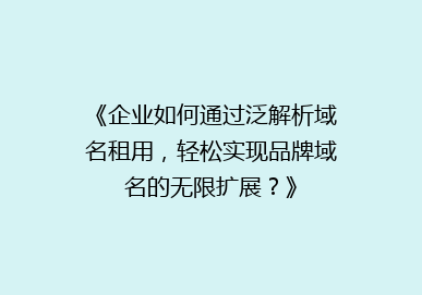 《企业如何通过泛解析域名租用，轻松实现品牌域名的无限扩展？》