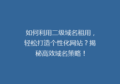 如何利用二级域名租用，轻松打造个性化网站？揭秘高效域名策略！