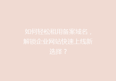 如何轻松租用备案域名，解锁企业网站快速上线新选择？