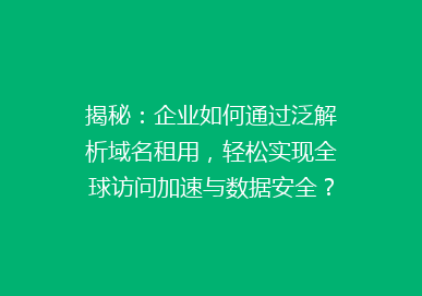 揭秘：企业如何通过泛解析域名租用，轻松实现全球访问加速与数据安全？
