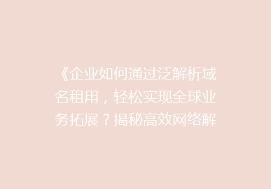 《企业如何通过泛解析域名租用，轻松实现全球业务拓展？揭秘高效网络解决方案》
