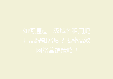如何通过二级域名租用提升品牌知名度？揭秘高效网络营销策略！