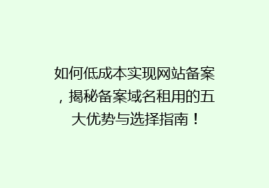 如何低成本实现网站备案，揭秘备案域名租用的五大优势与选择指南！