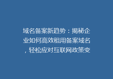 域名备案新趋势：揭秘企业如何高效租用备案域名，轻松应对互联网政策变化？