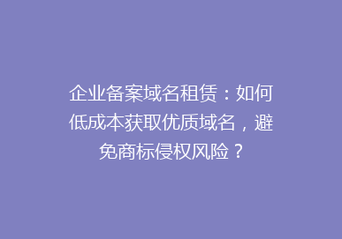 企业备案域名租赁：如何低成本获取优质域名，避免商标侵权风险？
