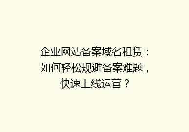 企业网站备案域名租赁：如何轻松规避备案难题，快速上线运营？