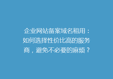 企业网站备案域名租用：如何选择性价比高的服务商，避免不必要的麻烦？