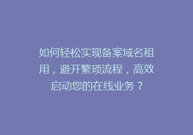 如何轻松实现备案域名租用，避开繁琐流程，高效启动您的在线业务？
