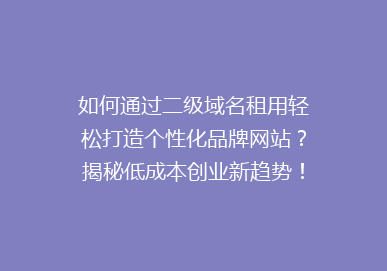 如何通过二级域名租用轻松打造个性化品牌网站？揭秘低成本创业新趋势！