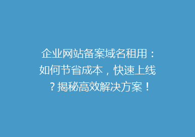 企业网站备案域名租用：如何节省成本，快速上线？揭秘高效解决方案！