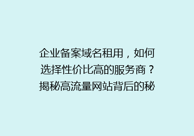 企业备案域名租用，如何选择性价比高的服务商？揭秘高流量网站背后的秘密！