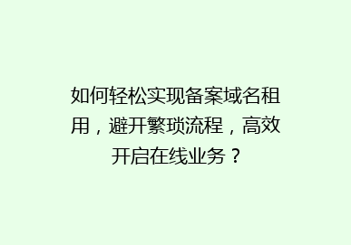 如何轻松实现备案域名租用，避开繁琐流程，高效开启在线业务？