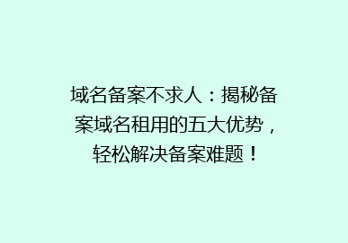 域名备案不求人：揭秘备案域名租用的五大优势，轻松解决备案难题！