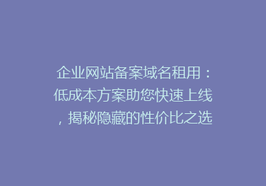 企业网站备案域名租用：低成本方案助您快速上线，揭秘隐藏的性价比之选！