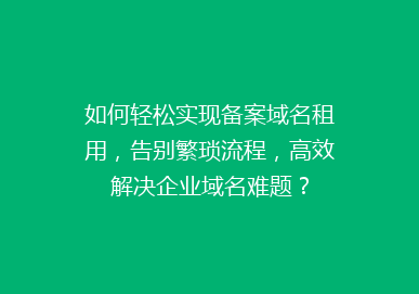 如何轻松实现备案域名租用，告别繁琐流程，高效解决企业域名难题？