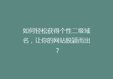 如何轻松获得个性二级域名，让你的网站脱颖而出？