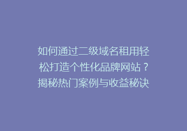 如何通过二级域名租用轻松打造个性化品牌网站？揭秘热门案例与收益秘诀！