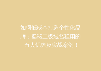 如何低成本打造个性化品牌：揭秘二级域名租用的五大优势及实战案例！