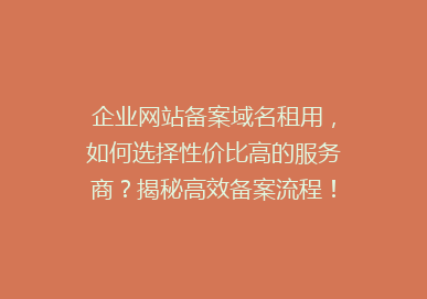 企业网站备案域名租用，如何选择性价比高的服务商？揭秘高效备案流程！