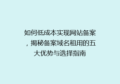 如何低成本实现网站备案，揭秘备案域名租用的五大优势与选择指南