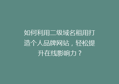 如何利用二级域名租用打造个人品牌网站，轻松提升在线影响力？
