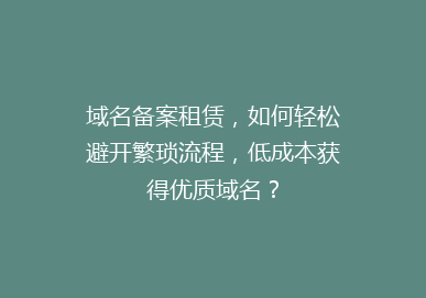域名备案租赁，如何轻松避开繁琐流程，低成本获得优质域名？