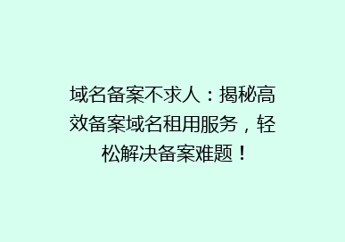域名备案不求人：揭秘高效备案域名租用服务，轻松解决备案难题！
