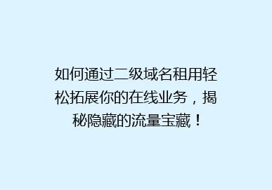 如何通过二级域名租用轻松拓展你的在线业务，揭秘隐藏的流量宝藏！