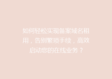 如何轻松实现备案域名租用，告别繁琐手续，高效启动您的在线业务？