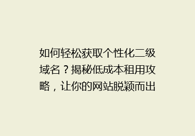 如何轻松获取个性化二级域名？揭秘低成本租用攻略，让你的网站脱颖而出！