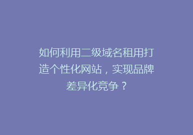 如何利用二级域名租用打造个性化网站，实现品牌差异化竞争？