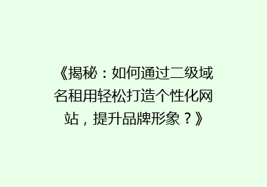 《揭秘：如何通过二级域名租用轻松打造个性化网站，提升品牌形象？》