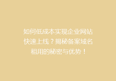 如何低成本实现企业网站快速上线？揭秘备案域名租用的秘密与优势！