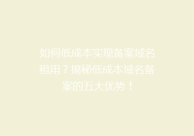 如何低成本实现备案域名租用？揭秘低成本域名备案的五大优势！