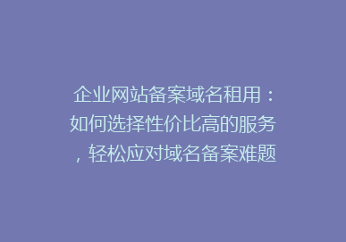企业网站备案域名租用：如何选择性价比高的服务，轻松应对域名备案难题？