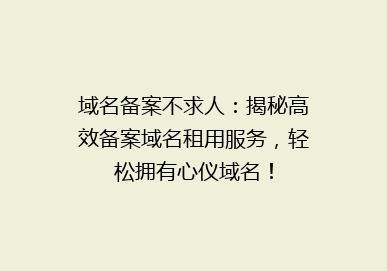 域名备案不求人：揭秘高效备案域名租用服务，轻松拥有心仪域名！