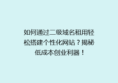 如何通过二级域名租用轻松搭建个性化网站？揭秘低成本创业利器！