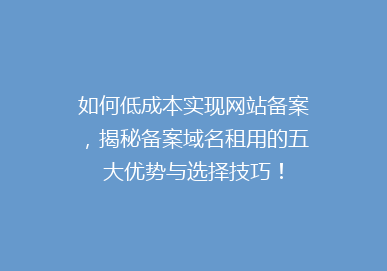 如何低成本实现网站备案，揭秘备案域名租用的五大优势与选择技巧！