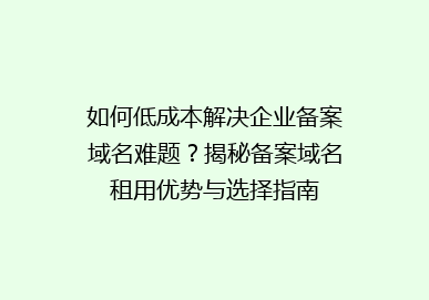 如何低成本解决企业备案域名难题？揭秘备案域名租用优势与选择指南